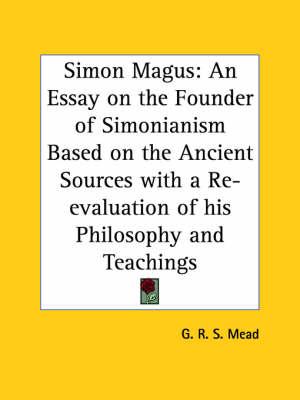 Simon Magus: An Essay on the Founder of Simonianism Based on Ancient Sources with a Re-evaluation of His Philosophy and Teachings