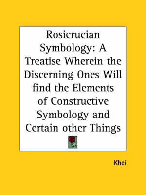Rosicrucian Symbology: A Treatise Wherein the Discerning Ones Will Find the Elements of Constructive Symbology and Certain Other Things