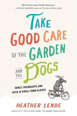 Take Good Care of the Garden and the Dogs: Family, Friendships & Faith in Small-Town Alaska