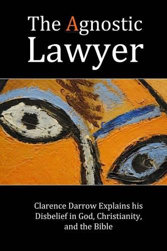 The Agnostic Lawyer: Clarence Darrow Explains his Disbelief in God, Christianity, and the Bible