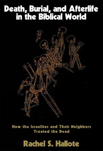 Death, Burial, and Afterlife in the Biblical World: How the Israelites and Their Neighbors Treated the Dead