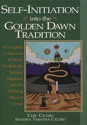 Self-initiation into the Golden Dawn Tradition: A Complete Curriculum of Study for Both the Solitary Magician and the Working Magical Group