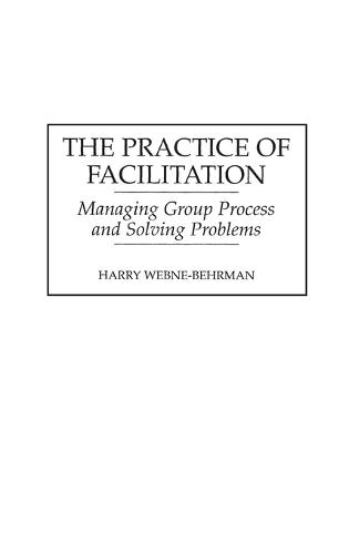The Practice of Facilitation: Managing Group Process and Solving Problems
