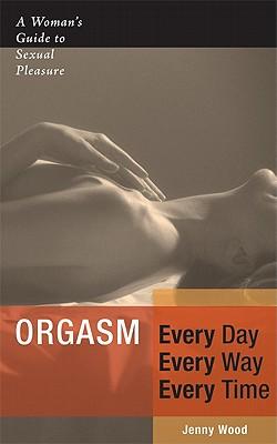Orgasm Every Day Every Way Every Time: A Woman's Guide to Sexual Pleasure