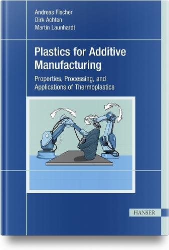 Plastics for Additive Manufacturing: Properties, Processing, and Applications of Thermoplastics
