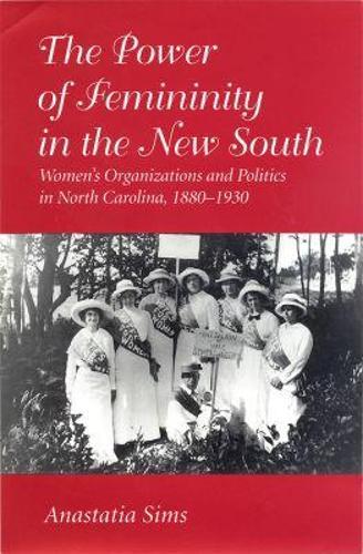 The Power of Femininity in the New South: Women's Organizations and Politics in North Carolina, 1880-1930