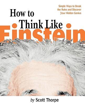 How to Think Like Einstein: Simple Ways to Break the Rules and Discover Your Hidden Genius