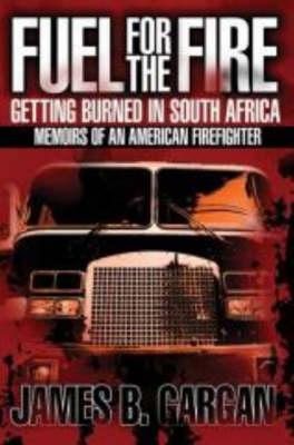 Fuel for the Fire: Getting Burned in South Africa - Memoirs of an American Firefighter