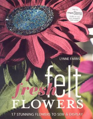 Fresh Felt Flowers: 17 Stunning Flowers to Sew and Display