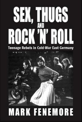 Sex, Thugs and Rock 'n' Roll: Teenage Rebels in Cold-War East Germany