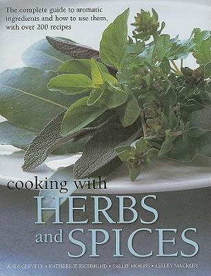 Cooking with Herbs and Spices: The Complete Guide to Aromatic Ingredients and How to Use Them, with Over 200 Recipes