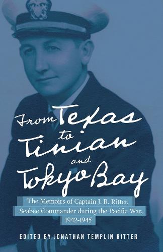From Texas to Tinian and Tokyo Bay: The Memoirs of Captain J. R. Ritter, Seabee Commander During the Pacific War, 1942-1945