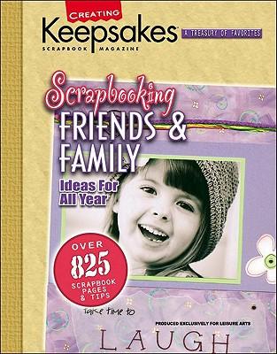 Scrapbooking Friends & Family: Presenting Over 825 of the Best Scrapbooking Ideas from Creating Keepsakes Publications, with Layouts, Tips, and Techiques for Heartwarming Memory Pages Starring Your Loved Ones