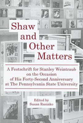 Shaw and Other Matters: A Festschrift for Stanley Weintraub on the Occasion of His Fortieth Anniversary at the Pennsylvania State University