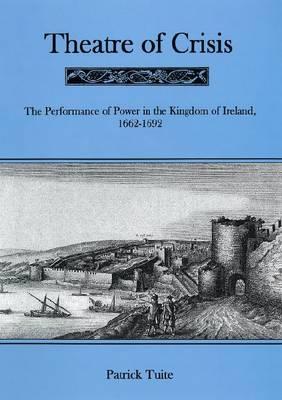 Theatre Of Crisis: The Performance of Power in the Kingdom of Ireland, 1662-1692