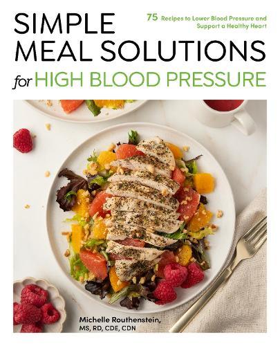 Simple Meal Solutions for High Blood Pressure: 75 Recipes to Lower Blood Pressure and Support a Healthy Heart