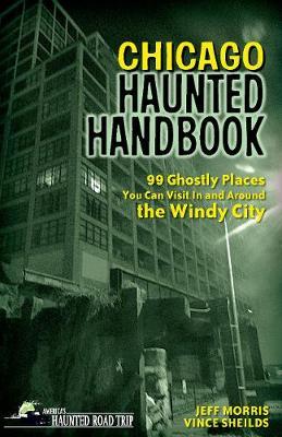 Chicago Haunted Handbook: 99 Ghostly Places You Can Visit In and Around the Windy City