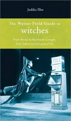 Weiser Field Guide to Witches: From Hexes to Hermione Granger, from Salem to the Land of Oz