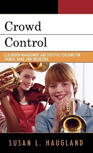 Crowd Control: Classroom Management and Effective Teaching for Chorus, Band, and Orchestra