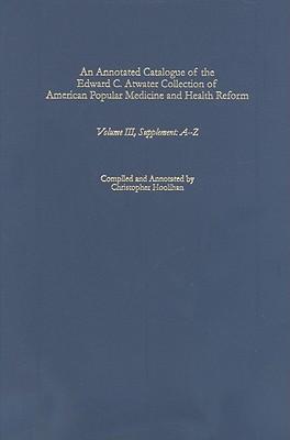 An Annotated Catalogue of the Edward C. Atwater Collection of American Popular Medicine and Health Reform: Volume III, Supplement: A-Z