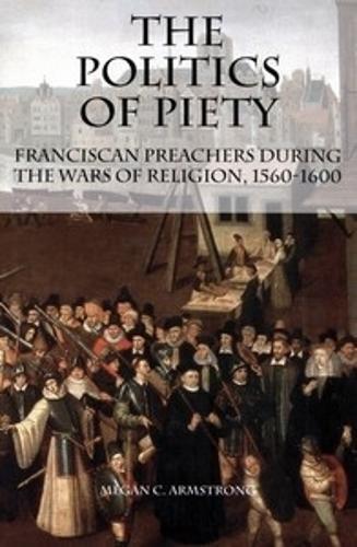 The Politics of Piety: Franciscan Preachers During the Wars of Religion, 1560-1600