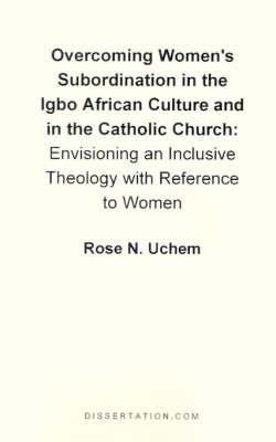 Overcoming Women's Subordination in the Igbo African Culture and in the Catholic Church: Envisioning an Inclusive Theology with Reference to Women