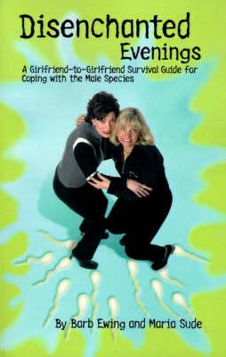 Disenchanted Evenings: A Girlfriend-to-girlfriend Survival Guide for Coping with the Male Species