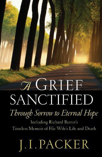 A Grief Sanctified: Through Sorrow to Eternal Hope (Including Richard Baxter's Timeless Memoir of His Wife's Life and Death)