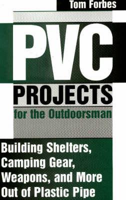 PVC Projects for the Outdoorsman: Building Shelters, Camping Gear, Weapons and More Out of Plastic Pipe