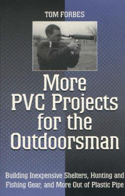 More PVC Projects for the Outdoorsman: Building Inexpensive Shelters, Hunting and Fishing Gear and More Out of Plastic Pipe