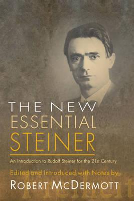 The New Essential Steiner: An Introduction to Rudolf Steiner for the 21st Century