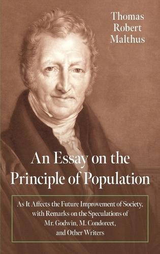 An Essay on the Principle of Population [1798]: As It Affects the Future Improvement of Society, with Remarks on the Speculations of Mr. Godwin, M. Condorcet, and Other Writers