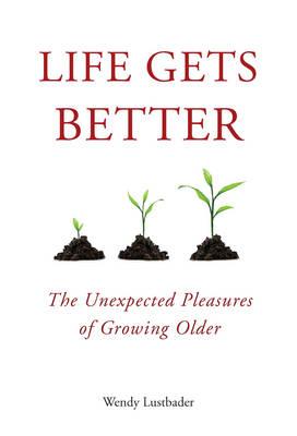 Life Gets Better: The Unexpected Pleasures of Growing Older