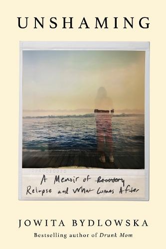 Unshaming: A Memoir of Recovery, Relapse, and What Comes After