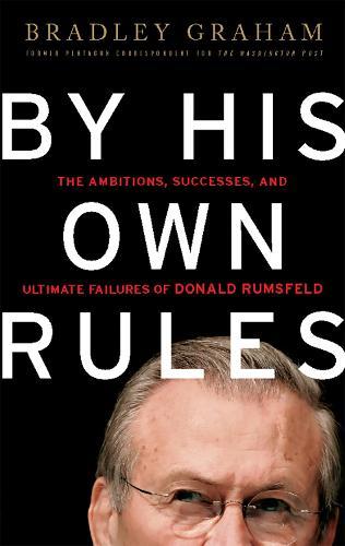 By His Own Rules: The Ambitions, Successes, and Ultimate Failures of Donald Rumsfeld