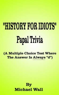 History for Idiots Papal Trivia: A Multiple Choice Test Where the Answer is Always  D