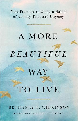 A More Beautiful Way to Live: Nine Practices to Unlearn Habits of Anxiety, Fear, and Urgency
