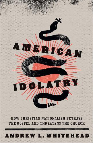 American Idolatry: How Christian Nationalism Betrays the Gospel and Threatens the Church