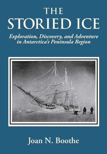 The Storied Ice: Exploration, Discovery, and Adventure in Antarctica's Peninsula Region