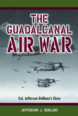 Guadalcanal Air War, The: Col. Jefferson DeBlanc's Story
