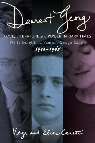 ""Dearest Georg"": Love, Literature, and Power in Dark Times: The Letters of Elias, Veza, and Georges Canetti, 1933-1948