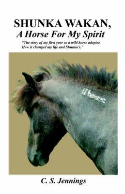 SHUNKA WAKAN, A Horse for My Spirit - The Story of My First Year as a Wild Horse Adopter. How it Changed My Life and Shunka's.