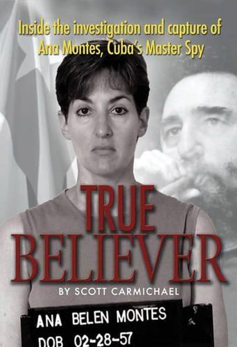 True Believer: Inside the Investigation and Capture of Ana Montes, Cuba’s Master Spy