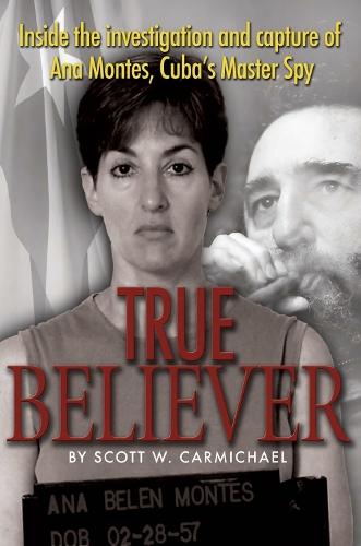 True Believer: Inside the Investigation and Capture of Ana Montes, Cuba’s Master Spy