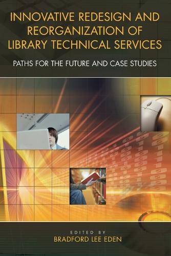 Innovative Redesign and Reorganization of Library Technical Services: Paths for the Future and Case Studies