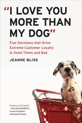 I Love You More Than My Dog: Five Decisions That Drive Extreme Customer Loyalty in Good Times and Bad