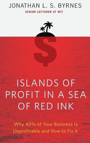 Islands of Profit in a Sea of Red Ink: Why 40 Percent of Your Business Is Unprofitable and How to Fix It