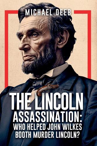 The Lincoln Assassination: Who Helped John Wilkes Booth Murder Lincoln?