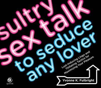 Sultry Sex Talk to Seduce Any Lover: How to Use the Other Oral Sex to Heat Up the Bedroom - Without Undoing a Zipper