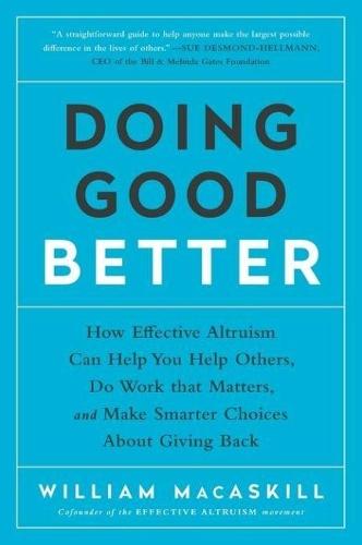 Doing Good Better: How Effective Altruism Can Help You Help Others, Do Work that Matters, and Make Smarter Choices about Giving Back